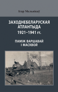 Заходнебеларуская Атлантыда 1921–1941 гг.: паміж Варшавай і Масквой